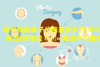 荆州线雕鼻子价格差异大的 🐅 原因(荆州线 🌻 雕选中心医院)